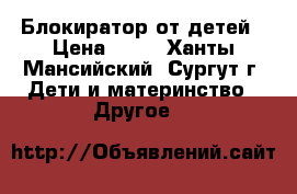 Блокиратор от детей › Цена ­ 60 - Ханты-Мансийский, Сургут г. Дети и материнство » Другое   